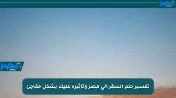 تفسير حلم السفر إلى مصر وتأثيره عليك بشكل مفاجئ